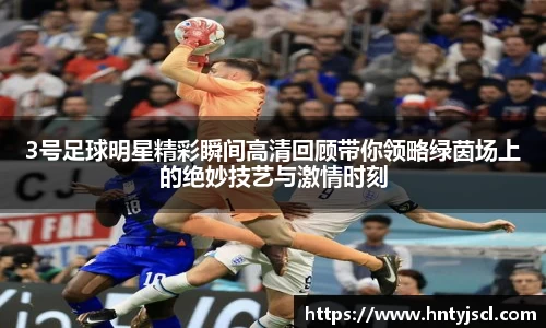 3号足球明星精彩瞬间高清回顾带你领略绿茵场上的绝妙技艺与激情时刻