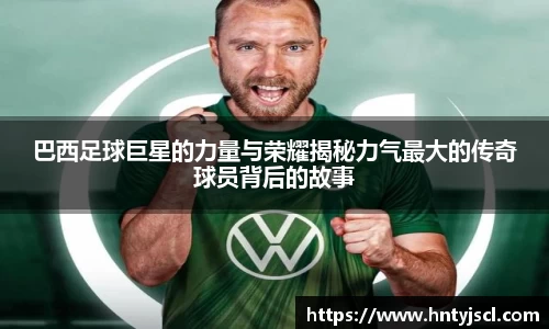 巴西足球巨星的力量与荣耀揭秘力气最大的传奇球员背后的故事