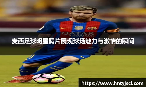 麦西足球明星照片展现球场魅力与激情的瞬间