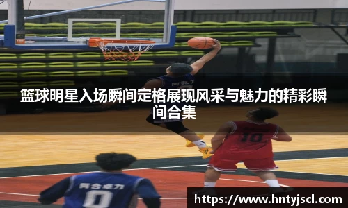 篮球明星入场瞬间定格展现风采与魅力的精彩瞬间合集